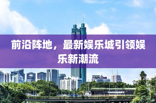 前沿阵地，最新娱乐城引领娱乐新潮流