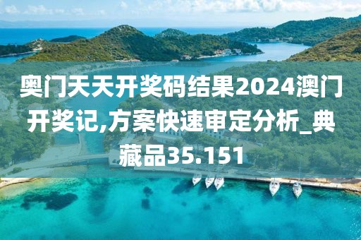 奥门天天开奖码结果2024澳门开奖记,方案快速审定分析_典藏品35.151