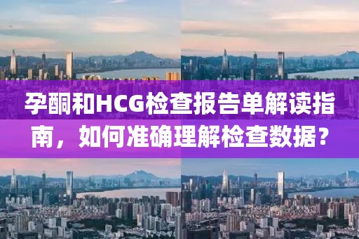 孕酮和HCG检查报告单解读指南，如何准确理解检查数据？