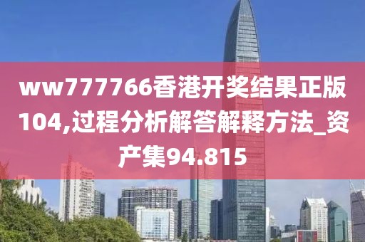 ww777766香港开奖结果正版104,过程分析解答解释方法_资产集94.815