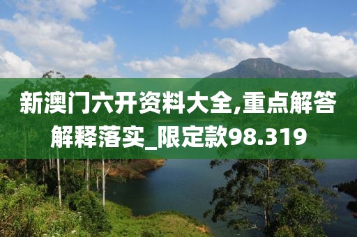新澳门六开资料大全,重点解答解释落实_限定款98.319