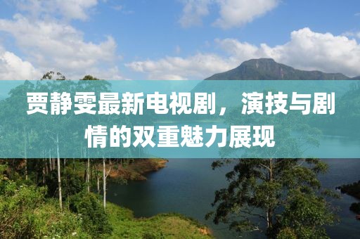 贾静雯最新电视剧，演技与剧情的双重魅力展现