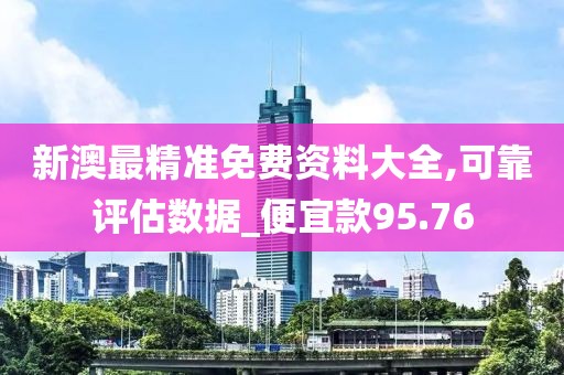 新澳最精准免费资料大全,可靠评估数据_便宜款95.76