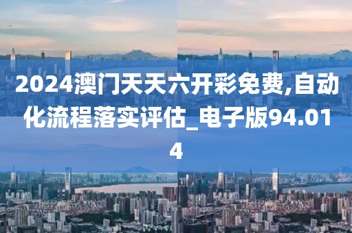 2024澳门天天六开彩免费,自动化流程落实评估_电子版94.014