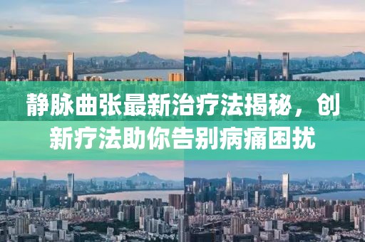 静脉曲张最新治疗法揭秘，创新疗法助你告别病痛困扰