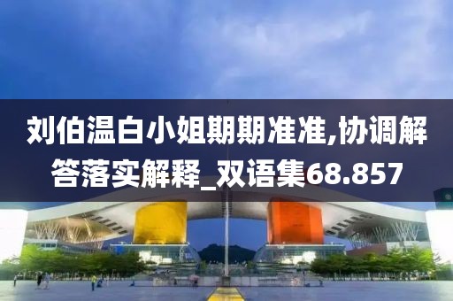 刘伯温白小姐期期准准,协调解答落实解释_双语集68.857