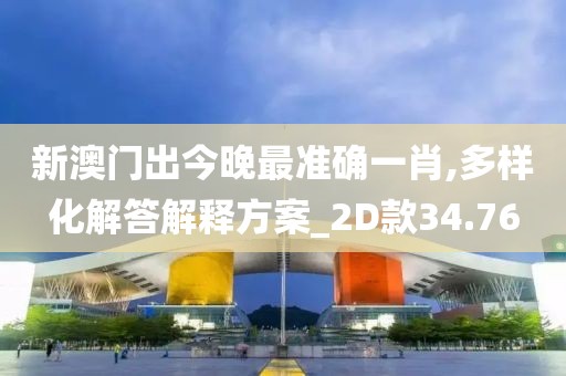 新澳门出今晚最准确一肖,多样化解答解释方案_2D款34.76