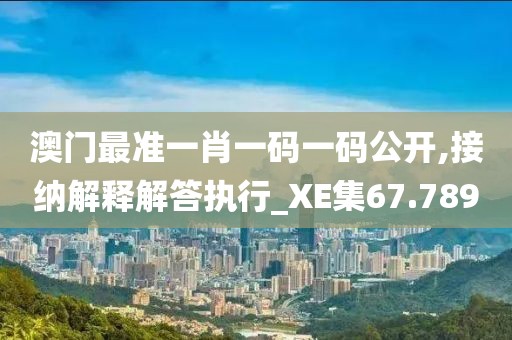 澳门最准一肖一码一码公开,接纳解释解答执行_XE集67.789
