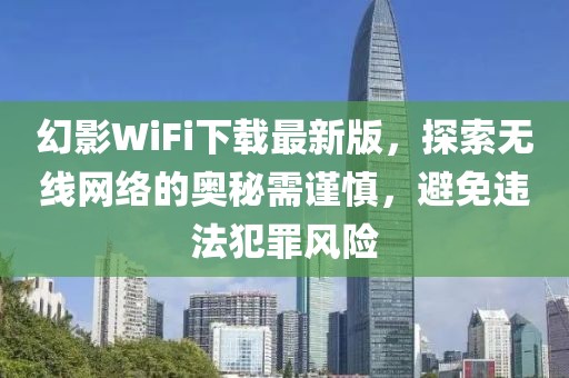幻影WiFi下载最新版，探索无线网络的奥秘需谨慎，避免违法犯罪风险