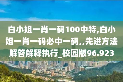 白小姐一肖一码100中特,白小姐一肖一码必中一码,,先进方法解答解释执行_校园版96.923