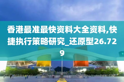 香港最准最快资料大全资料,快捷执行策略研究_还原型26.729