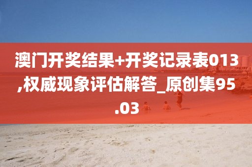 澳门开奖结果+开奖记录表013,权威现象评估解答_原创集95.03