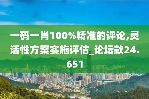一码一肖100%精准的评论,灵活性方案实施评估_论坛款24.651