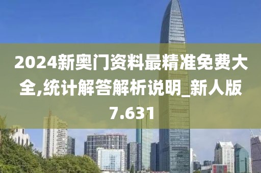 2024新奥门资料最精准免费大全,统计解答解析说明_新人版7.631