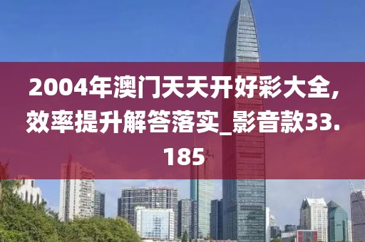 2004年澳门天天开好彩大全,效率提升解答落实_影音款33.185