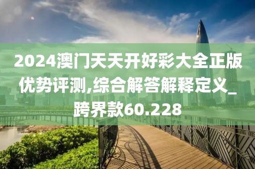 2024澳门天天开好彩大全正版优势评测,综合解答解释定义_跨界款60.228