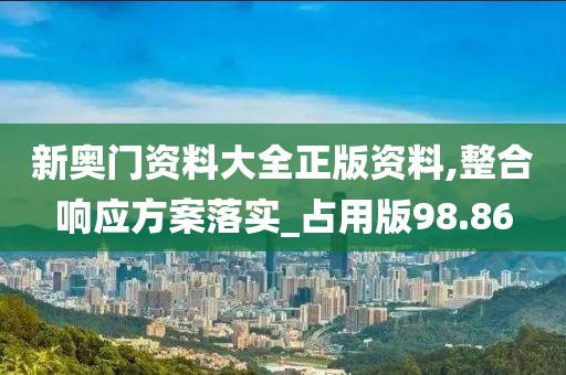 新奥门资料大全正版资料,整合响应方案落实_占用版98.86