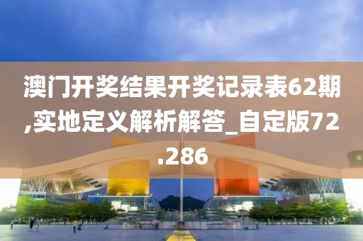 澳门开奖结果开奖记录表62期,实地定义解析解答_自定版72.286