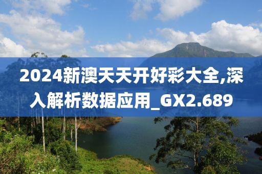 2024新澳天天开好彩大全,深入解析数据应用_GX2.689