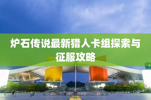 炉石传说最新猎人卡组探索与征服攻略