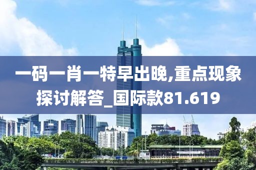 一码一肖一特早出晚,重点现象探讨解答_国际款81.619