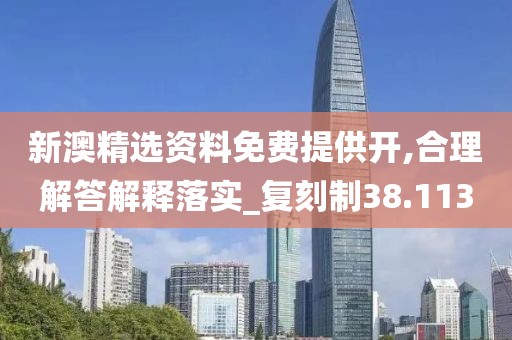 新澳精选资料免费提供开,合理解答解释落实_复刻制38.113