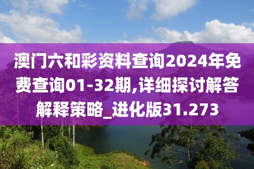 澳门六和彩资料查询2024年免费查询01-32期,详细探讨解答解释策略_进化版31.273