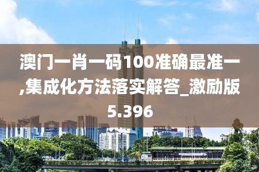 澳门一肖一码100准确最准一,集成化方法落实解答_激励版5.396