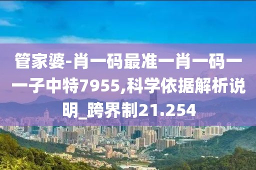 管家婆-肖一码最准一肖一码一一子中特7955,科学依据解析说明_跨界制21.254