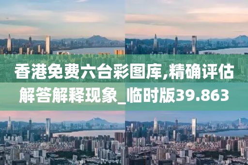 香港免费六台彩图库,精确评估解答解释现象_临时版39.863