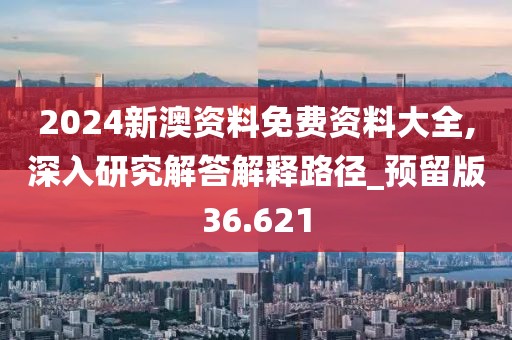 2024新澳资料免费资料大全,深入研究解答解释路径_预留版36.621