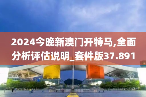 2024今晚新澳门开特马,全面分析评估说明_套件版37.891