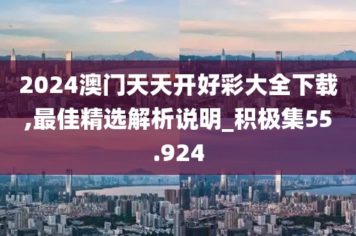 2024澳门天天开好彩大全下载,最佳精选解析说明_积极集55.924