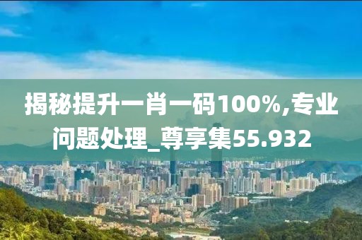 揭秘提升一肖一码100%,专业问题处理_尊享集55.932