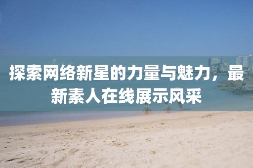 探索网络新星的力量与魅力，最新素人在线展示风采