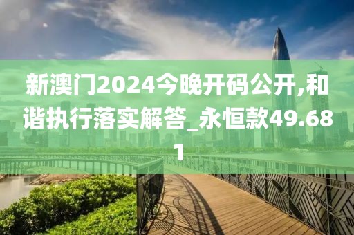 新澳门2024今晚开码公开,和谐执行落实解答_永恒款49.681