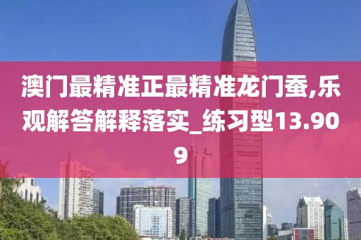 澳门最精准正最精准龙门蚕,乐观解答解释落实_练习型13.909