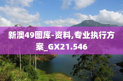 新澳49图库-资料,专业执行方案_GX21.546