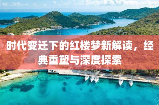 时代变迁下的红楼梦新解读，经典重塑与深度探索