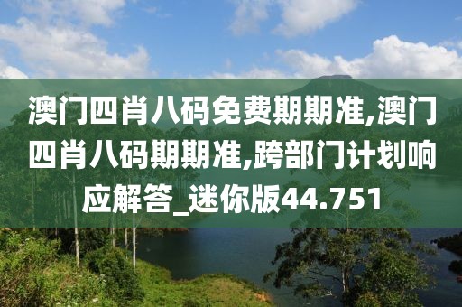 澳门四肖八码免费期期准,澳门四肖八码期期准,跨部门计划响应解答_迷你版44.751