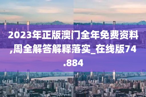 2023年正版澳门全年免费资料,周全解答解释落实_在线版74.884
