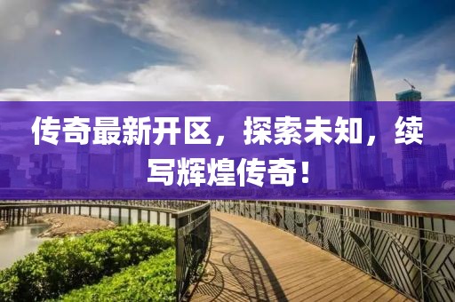 传奇最新开区，探索未知，续写辉煌传奇！