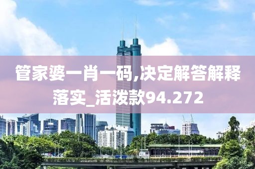 管家婆一肖一码,决定解答解释落实_活泼款94.272