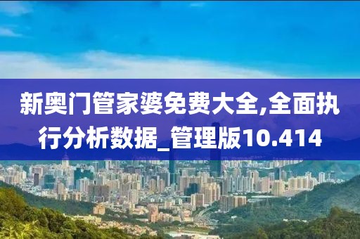 新奥门管家婆免费大全,全面执行分析数据_管理版10.414