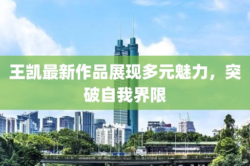 王凯最新作品展现多元魅力，突破自我界限