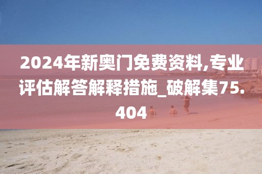 2024年新奥门免费资料,专业评估解答解释措施_破解集75.404