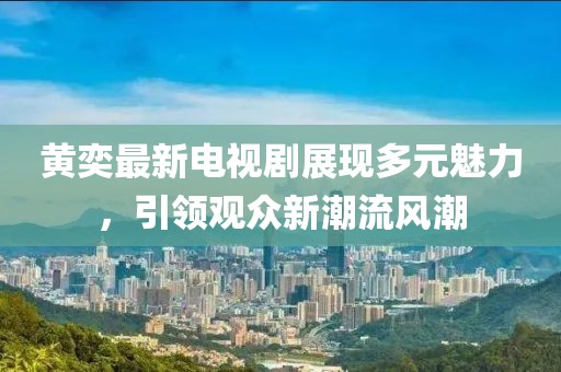 黄奕最新电视剧展现多元魅力，引领观众新潮流风潮