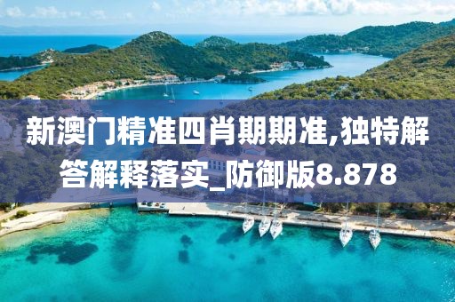 新澳门精准四肖期期准,独特解答解释落实_防御版8.878