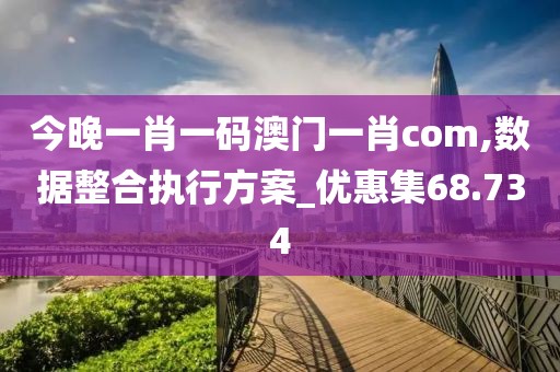 今晚一肖一码澳门一肖com,数据整合执行方案_优惠集68.734