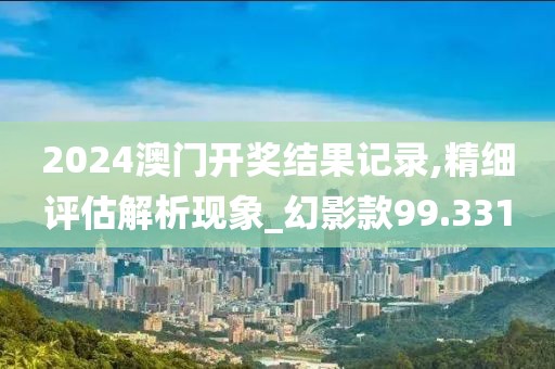 2024澳门开奖结果记录,精细评估解析现象_幻影款99.331